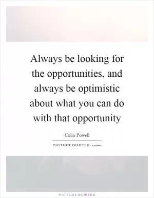Always be looking for the opportunities, and always be optimistic about what you can do with that opportunity Picture Quote #1
