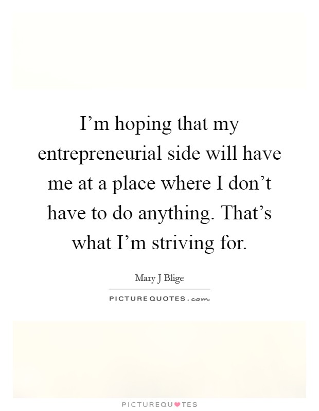 I'm hoping that my entrepreneurial side will have me at a place where I don't have to do anything. That's what I'm striving for Picture Quote #1