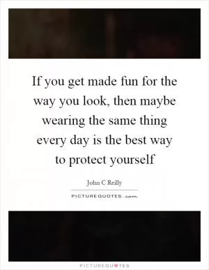 If you get made fun for the way you look, then maybe wearing the same thing every day is the best way to protect yourself Picture Quote #1
