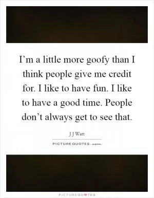 I’m a little more goofy than I think people give me credit for. I like to have fun. I like to have a good time. People don’t always get to see that Picture Quote #1