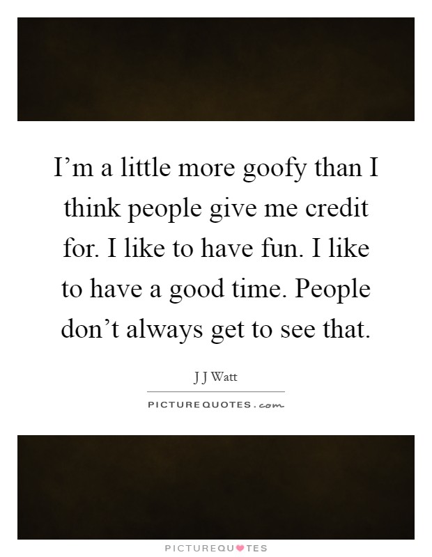I'm a little more goofy than I think people give me credit for. I like to have fun. I like to have a good time. People don't always get to see that Picture Quote #1
