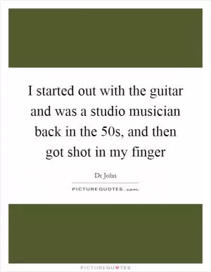 I started out with the guitar and was a studio musician back in the 50s, and then got shot in my finger Picture Quote #1