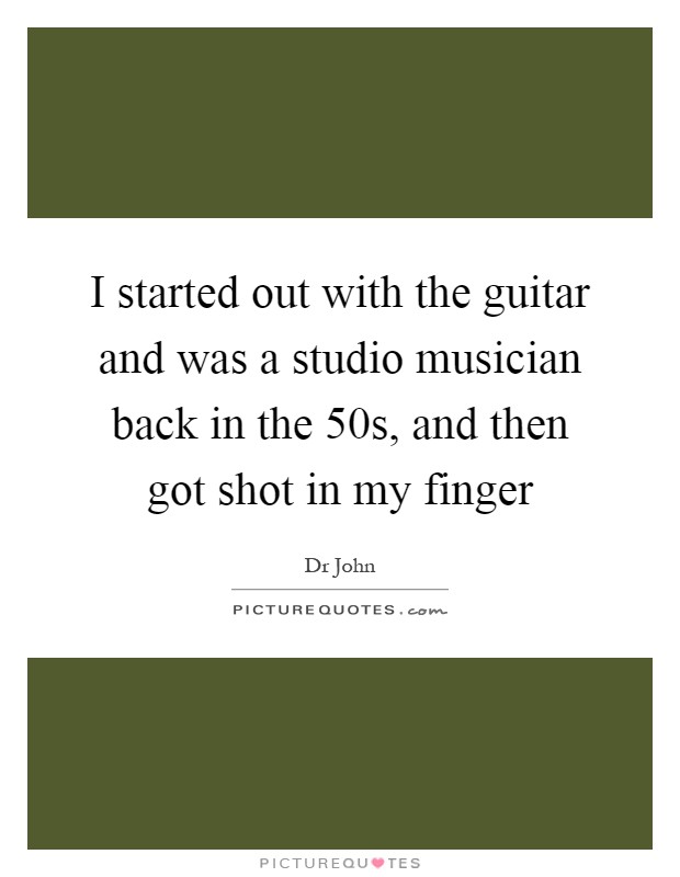 I started out with the guitar and was a studio musician back in the 50s, and then got shot in my finger Picture Quote #1
