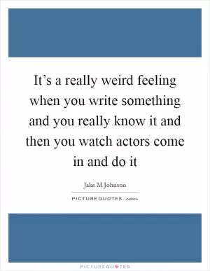 It’s a really weird feeling when you write something and you really know it and then you watch actors come in and do it Picture Quote #1