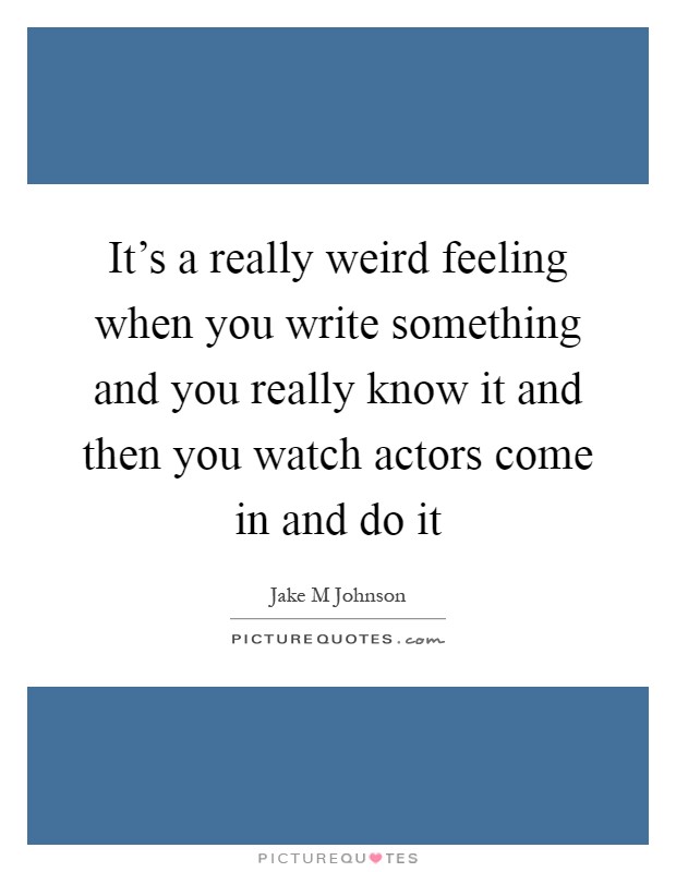 It's a really weird feeling when you write something and you really know it and then you watch actors come in and do it Picture Quote #1