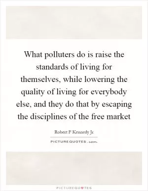 What polluters do is raise the standards of living for themselves, while lowering the quality of living for everybody else, and they do that by escaping the disciplines of the free market Picture Quote #1