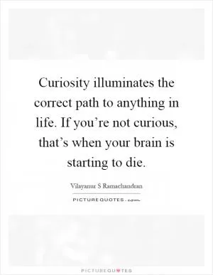 Curiosity illuminates the correct path to anything in life. If you’re not curious, that’s when your brain is starting to die Picture Quote #1