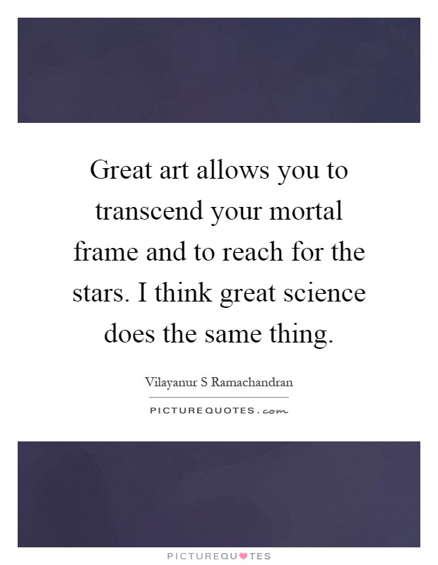 Great art allows you to transcend your mortal frame and to reach for the stars. I think great science does the same thing Picture Quote #1