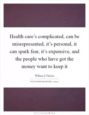 Health care’s complicated, can be misrepresented, it’s personal, it can spark fear, it’s expensive, and the people who have got the money want to keep it Picture Quote #1