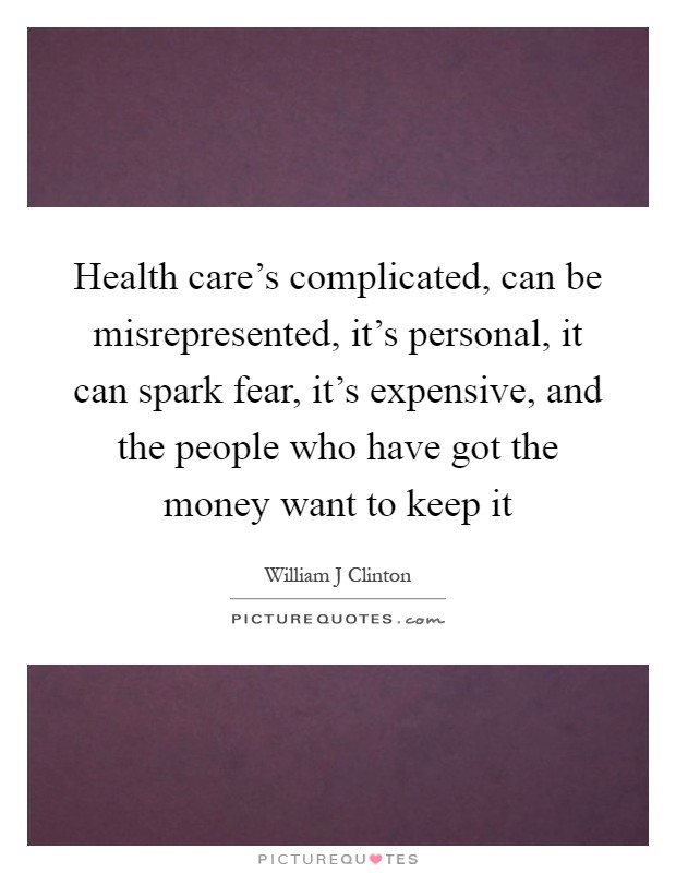 Health care's complicated, can be misrepresented, it's personal, it can spark fear, it's expensive, and the people who have got the money want to keep it Picture Quote #1