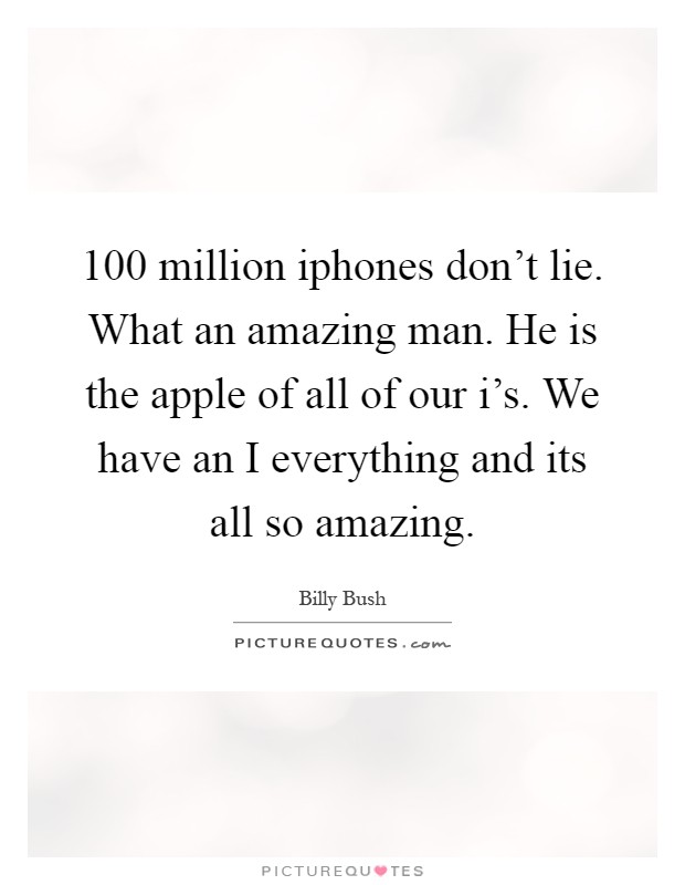 100 million iphones don't lie. What an amazing man. He is the apple of all of our i's. We have an I everything and its all so amazing Picture Quote #1