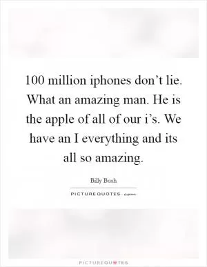 100 million iphones don’t lie. What an amazing man. He is the apple of all of our i’s. We have an I everything and its all so amazing Picture Quote #1