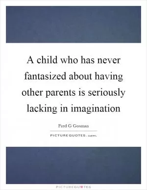 A child who has never fantasized about having other parents is seriously lacking in imagination Picture Quote #1