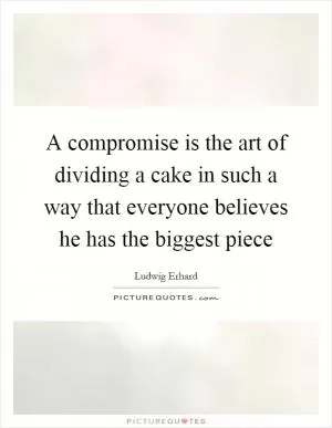 A compromise is the art of dividing a cake in such a way that everyone believes he has the biggest piece Picture Quote #1