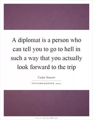 A diplomat is a person who can tell you to go to hell in such a way that you actually look forward to the trip Picture Quote #1