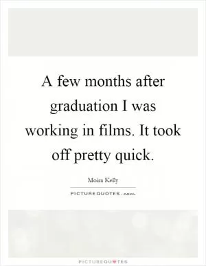 A few months after graduation I was working in films. It took off pretty quick Picture Quote #1