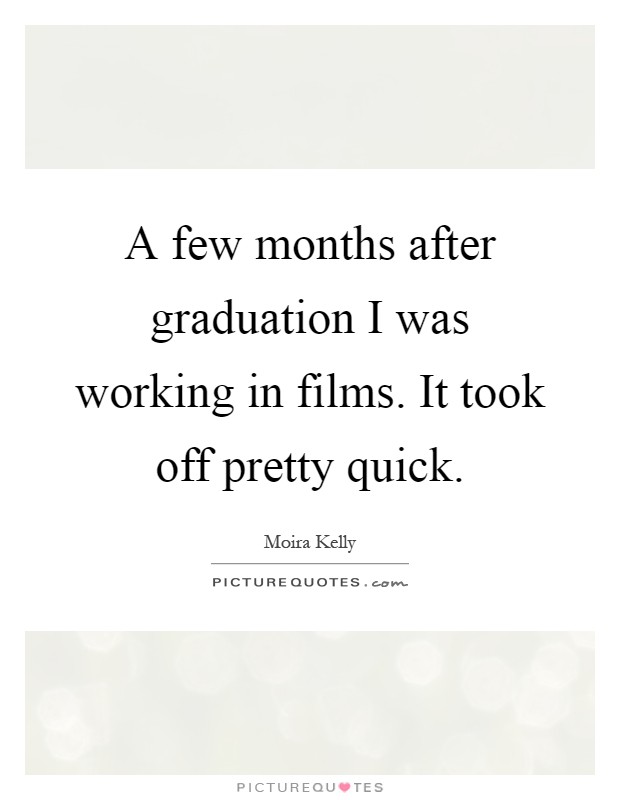 A few months after graduation I was working in films. It took off pretty quick Picture Quote #1