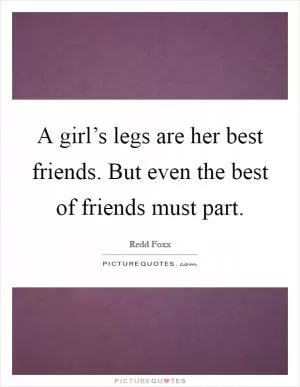 A girl’s legs are her best friends. But even the best of friends must part Picture Quote #1
