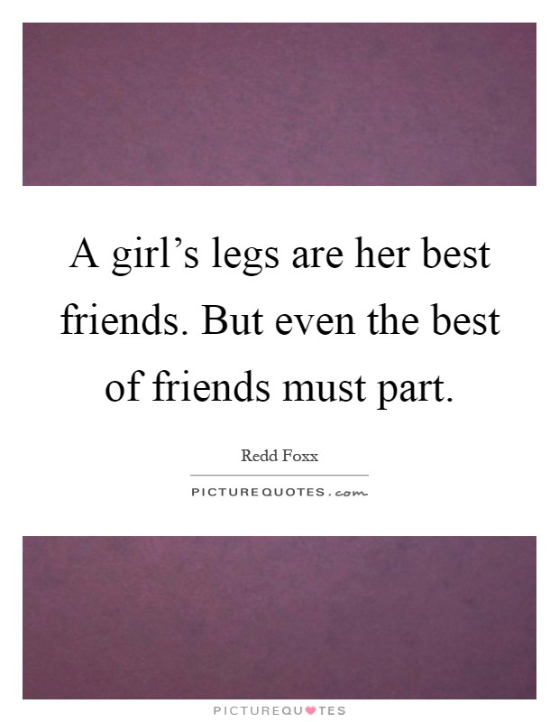 A girl's legs are her best friends. But even the best of friends must part Picture Quote #1