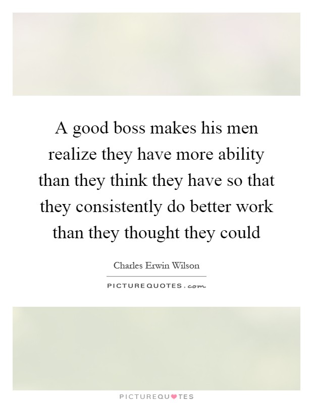 A good boss makes his men realize they have more ability than they think they have so that they consistently do better work than they thought they could Picture Quote #1