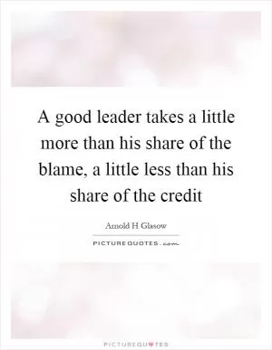 A good leader takes a little more than his share of the blame, a little less than his share of the credit Picture Quote #1