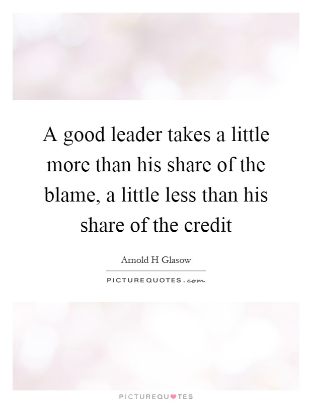 A good leader takes a little more than his share of the blame, a little less than his share of the credit Picture Quote #1