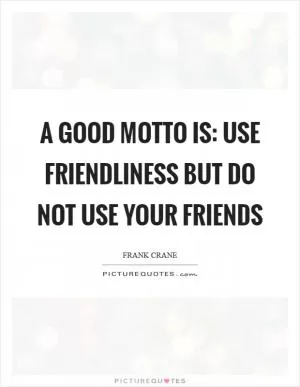 A good motto is: use friendliness but do not use your friends Picture Quote #1