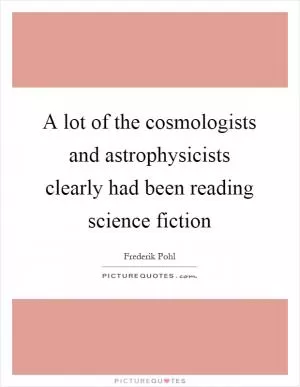 A lot of the cosmologists and astrophysicists clearly had been reading science fiction Picture Quote #1