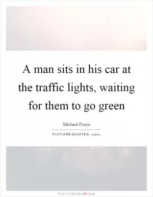 A man sits in his car at the traffic lights, waiting for them to go green Picture Quote #1