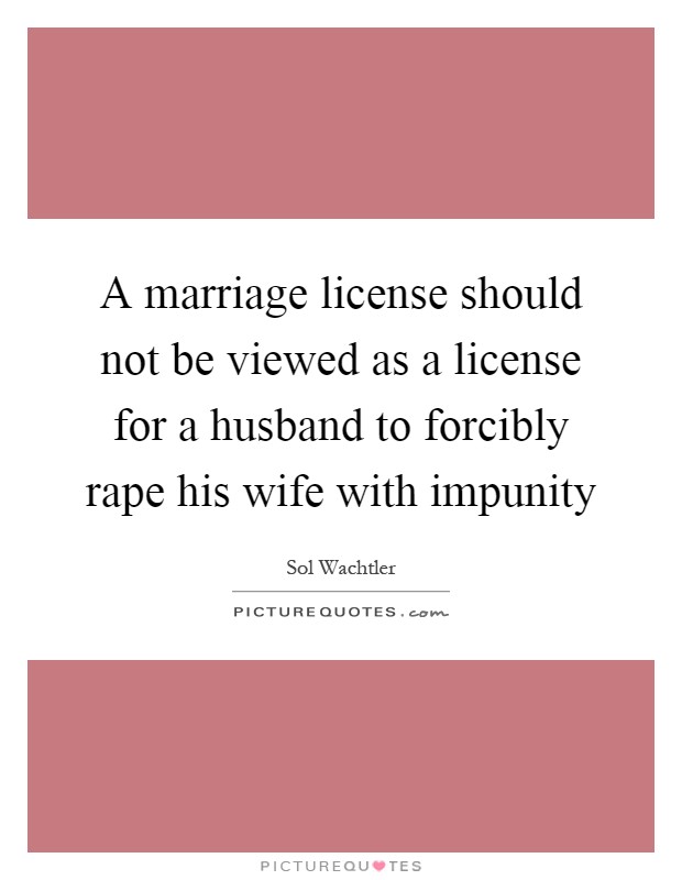 A marriage license should not be viewed as a license for a husband to forcibly rape his wife with impunity Picture Quote #1