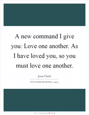A new command I give you: Love one another. As I have loved you, so you must love one another Picture Quote #1
