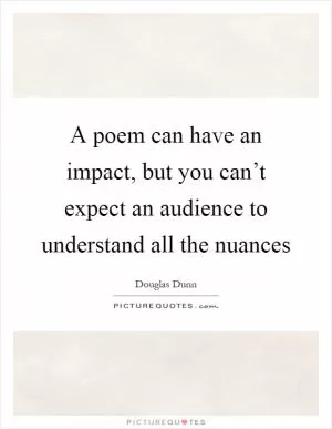 A poem can have an impact, but you can’t expect an audience to understand all the nuances Picture Quote #1
