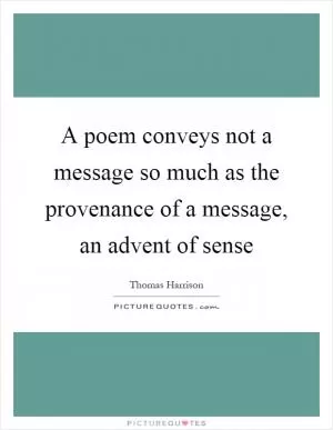 A poem conveys not a message so much as the provenance of a message, an advent of sense Picture Quote #1