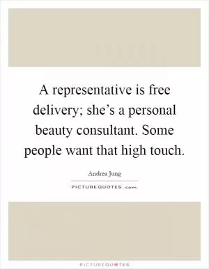 A representative is free delivery; she’s a personal beauty consultant. Some people want that high touch Picture Quote #1