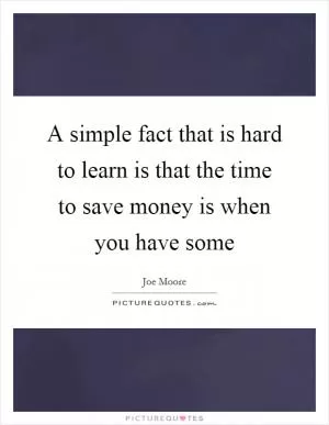 A simple fact that is hard to learn is that the time to save money is when you have some Picture Quote #1