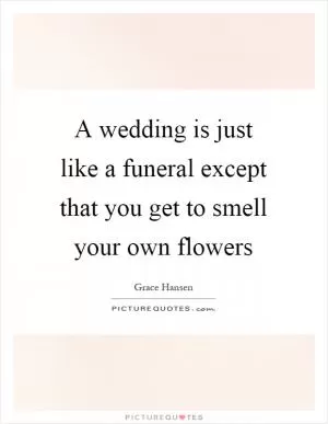A wedding is just like a funeral except that you get to smell your own flowers Picture Quote #1