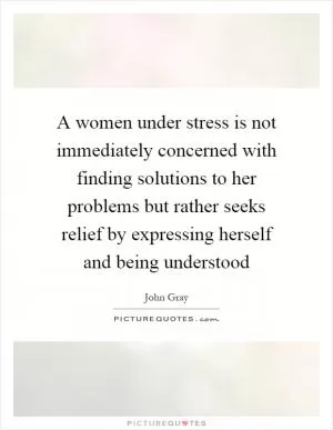 A women under stress is not immediately concerned with finding solutions to her problems but rather seeks relief by expressing herself and being understood Picture Quote #1