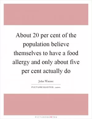 About 20 per cent of the population believe themselves to have a food allergy and only about five per cent actually do Picture Quote #1