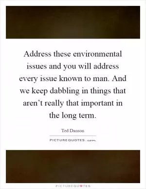 Address these environmental issues and you will address every issue known to man. And we keep dabbling in things that aren’t really that important in the long term Picture Quote #1