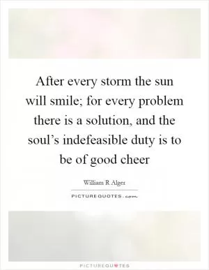 After every storm the sun will smile; for every problem there is a solution, and the soul’s indefeasible duty is to be of good cheer Picture Quote #1