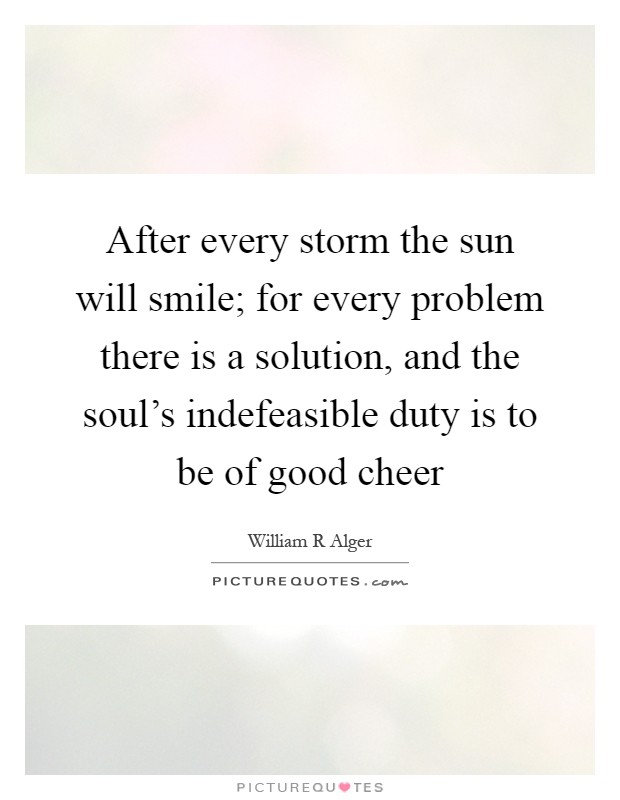 After every storm the sun will smile; for every problem there is a solution, and the soul's indefeasible duty is to be of good cheer Picture Quote #1