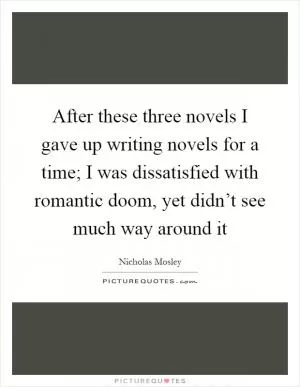 After these three novels I gave up writing novels for a time; I was dissatisfied with romantic doom, yet didn’t see much way around it Picture Quote #1