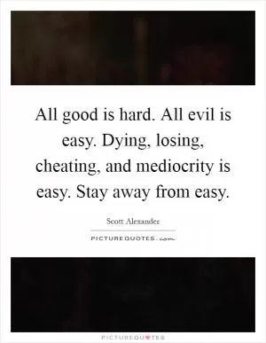 All good is hard. All evil is easy. Dying, losing, cheating, and mediocrity is easy. Stay away from easy Picture Quote #1