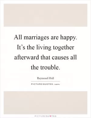 All marriages are happy. It’s the living together afterward that causes all the trouble Picture Quote #1