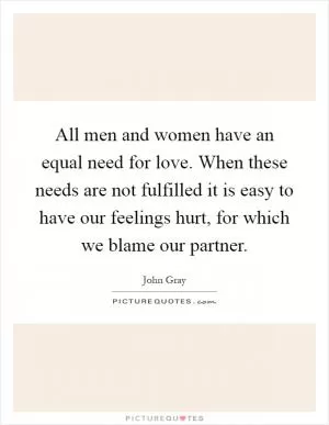 All men and women have an equal need for love. When these needs are not fulfilled it is easy to have our feelings hurt, for which we blame our partner Picture Quote #1