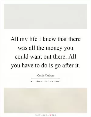 All my life I knew that there was all the money you could want out there. All you have to do is go after it Picture Quote #1