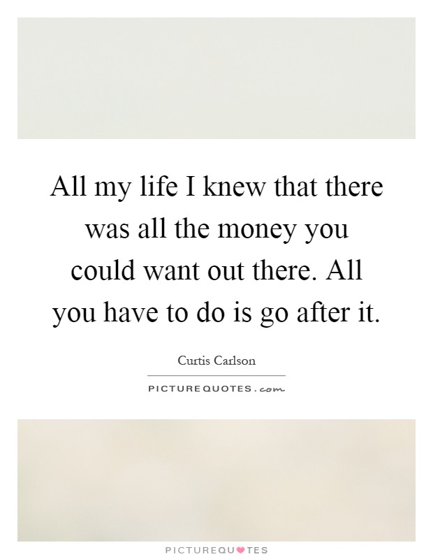 All my life I knew that there was all the money you could want out there. All you have to do is go after it Picture Quote #1