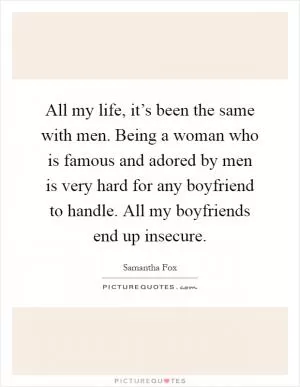 All my life, it’s been the same with men. Being a woman who is famous and adored by men is very hard for any boyfriend to handle. All my boyfriends end up insecure Picture Quote #1