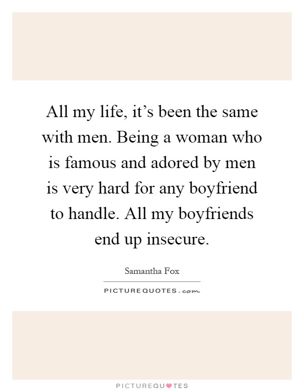 All my life, it's been the same with men. Being a woman who is famous and adored by men is very hard for any boyfriend to handle. All my boyfriends end up insecure Picture Quote #1