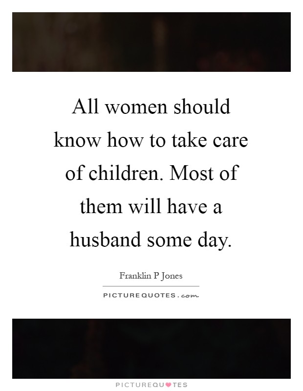 All women should know how to take care of children. Most of them will have a husband some day Picture Quote #1